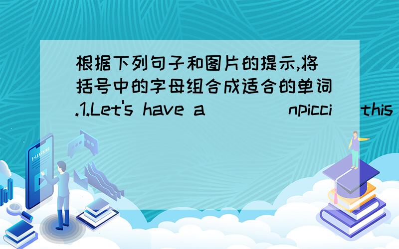 根据下列句子和图片的提示,将括号中的字母组合成适合的单词.1.Let's have a ( ) (npicci) this Saur-day2.My father is a ( ) (ocrdto).3.( ) (sdgo) are my favourite animals.82页第2题,