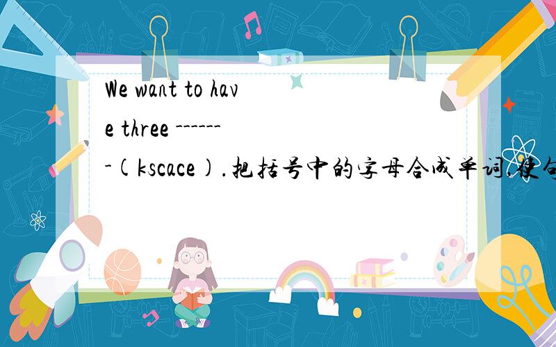 We want to have three -------(kscace).把括号中的字母合成单词,使句意完整.