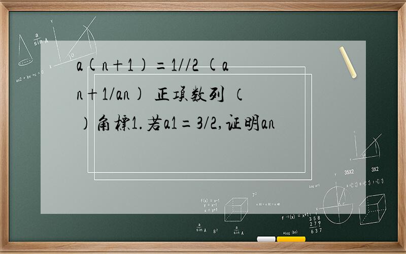 a(n+1)=1//2 (an+1/an) 正项数列 （）角标1.若a1=3/2,证明an