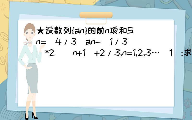 ★设数列{an}的前n项和Sn=(4/3)an-(1/3)*2^(n+1）+2/3,n=1,2,3…(1):求首项a1和通项an；（2）:设Tn=2^n/Sn,n=0,1,2…,证明：T1+T2+T3+…+Tn