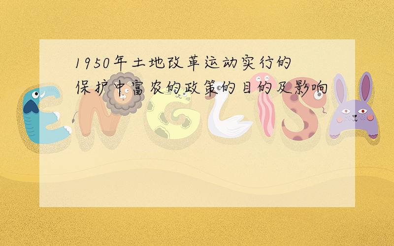 1950年土地改革运动实行的保护中富农的政策的目的及影响