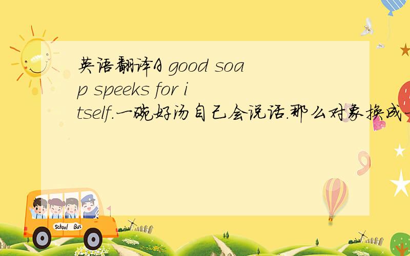 英语翻译A good soap speeks for itself.一碗好汤自己会说话.那么对象换成一双鞋呢?