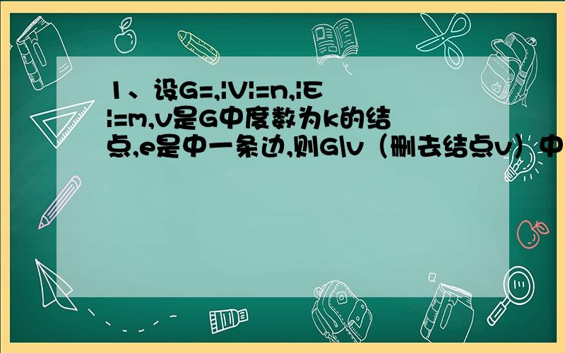 1、设G=,|V|=n,|E|=m,v是G中度数为k的结点,e是中一条边,则G\v（删去结点v）中有( )个结点,( )条边；G\e(删去边e)中有（ ）个结点,（ ）条边.2、完全7叉树,其树叶数为55,则其分支点数为（ ）.3、前提