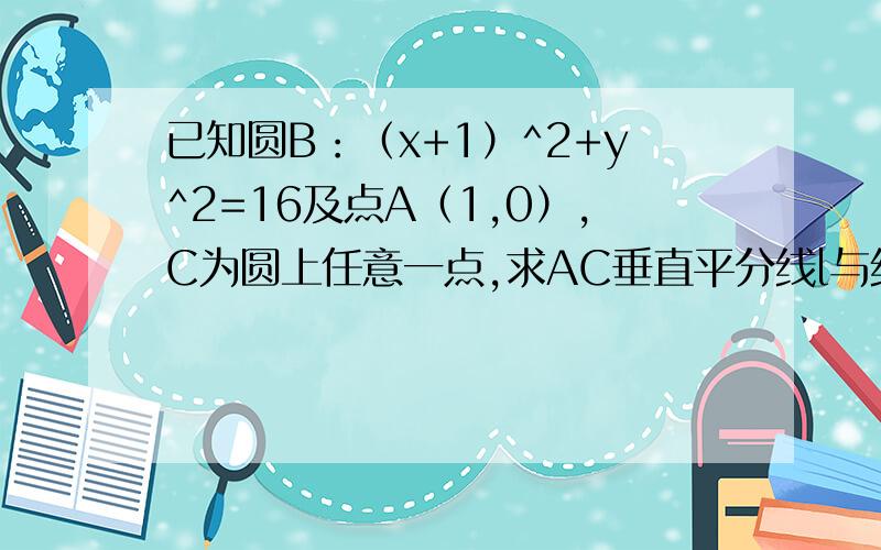 已知圆B：（x+1）^2+y^2=16及点A（1,0）,C为圆上任意一点,求AC垂直平分线l与线段CB的交点P的轨迹方程最好先设P（x,y）为轨迹上任意一点来做.