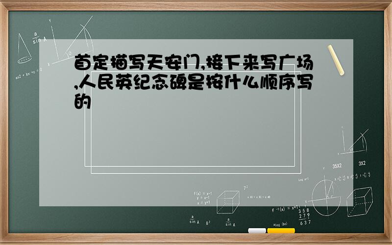 首定描写天安门,接下来写广场,人民英纪念碑是按什么顺序写的