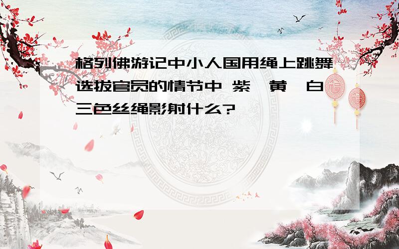 格列佛游记中小人国用绳上跳舞选拔官员的情节中 紫、黄、白三色丝绳影射什么?