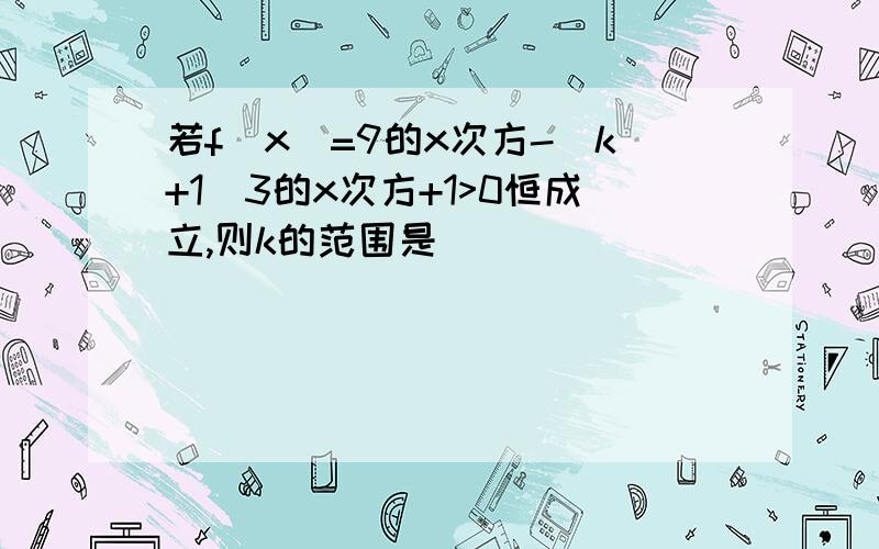 若f(x)=9的x次方-(k+1)3的x次方+1>0恒成立,则k的范围是