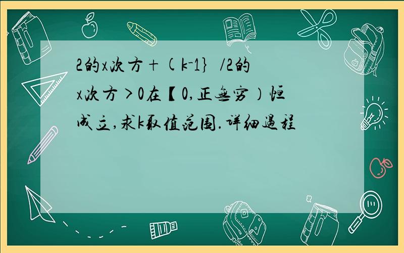 2的x次方+(k－1｝/2的x次方>0在【0,正无穷）恒成立,求k取值范围.详细过程