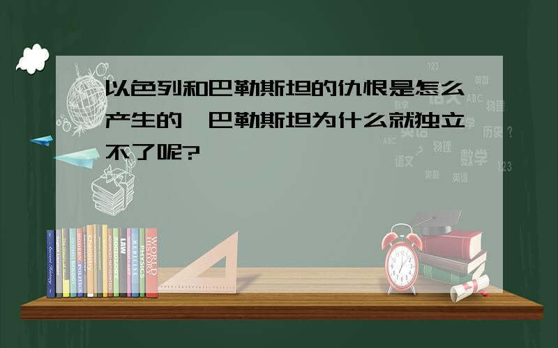 以色列和巴勒斯坦的仇恨是怎么产生的,巴勒斯坦为什么就独立不了呢?