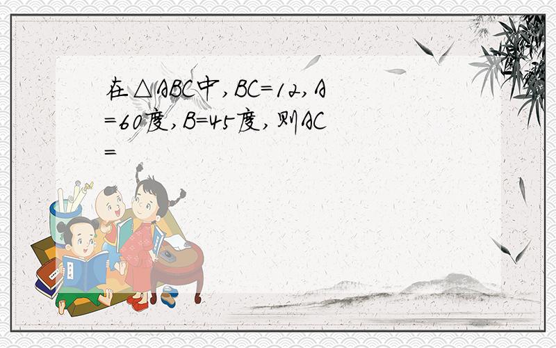 在△ABC中,BC=12,A=60度,B=45度,则AC=