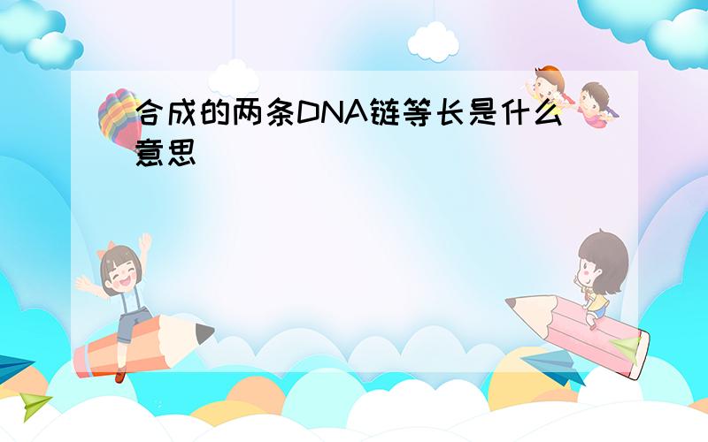 合成的两条DNA链等长是什么意思