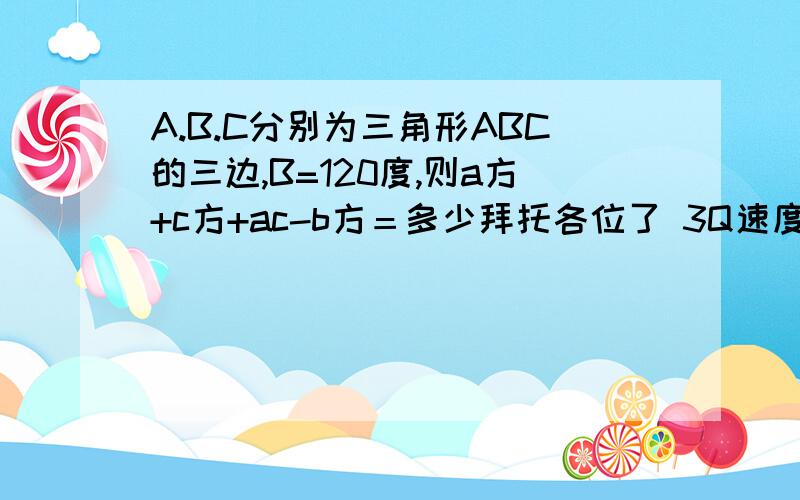 A.B.C分别为三角形ABC的三边,B=120度,则a方+c方+ac-b方＝多少拜托各位了 3Q速度了