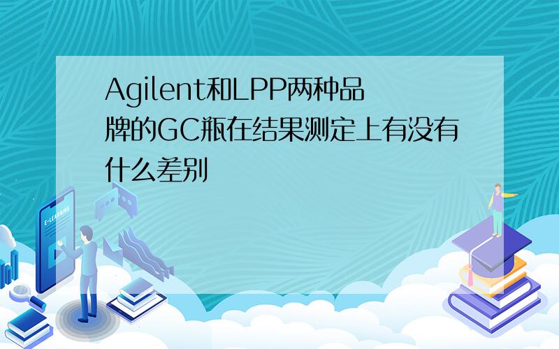 Agilent和LPP两种品牌的GC瓶在结果测定上有没有什么差别