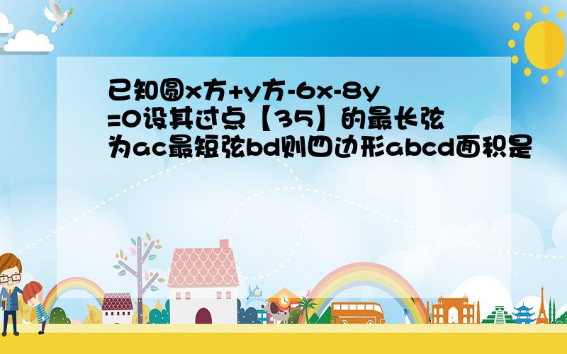 已知圆x方+y方-6x-8y=0设其过点【35】的最长弦为ac最短弦bd则四边形abcd面积是