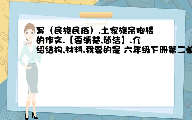 写（民族民俗）.土家族吊脚楼的作文.【要清楚,简洁】.介绍结构,材料.我要的是 六年级下册第二单元作文（民居） 土家族吊脚楼的作文.700多字左右.注：不要百度百科抄写的.