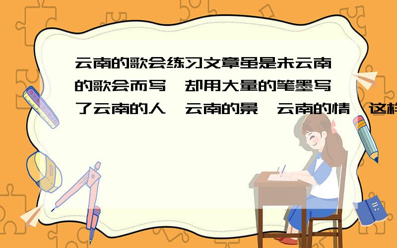 云南的歌会练习文章虽是未云南的歌会而写,却用大量的笔墨写了云南的人、云南的景、云南的情,这样写你能从文中感受到作者一种怎样的感情呢?  好的答案会追加分的