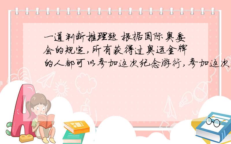 一道判断推理题 根据国际奥委会的规定,所有获得过奥运金牌的人都可以参加这次纪念游行,参加这次游行的有一百多位我国运动员,这些运动员中有些已经退役.由此可以推出哪项结论?（ ）A .