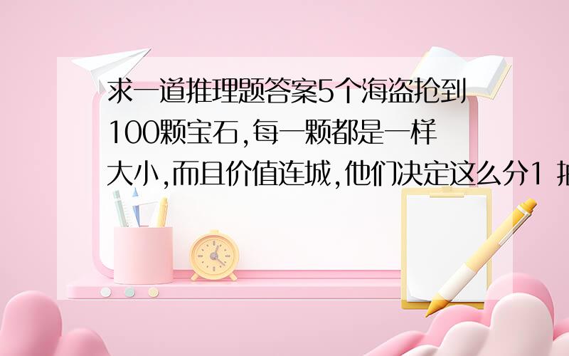 求一道推理题答案5个海盗抢到100颗宝石,每一颗都是一样大小,而且价值连城,他们决定这么分1 抽签决定自己号码 1 2 3 4 52 首先由一号提出分配方案,然后5人进行表决当有半数或超过半数人时,