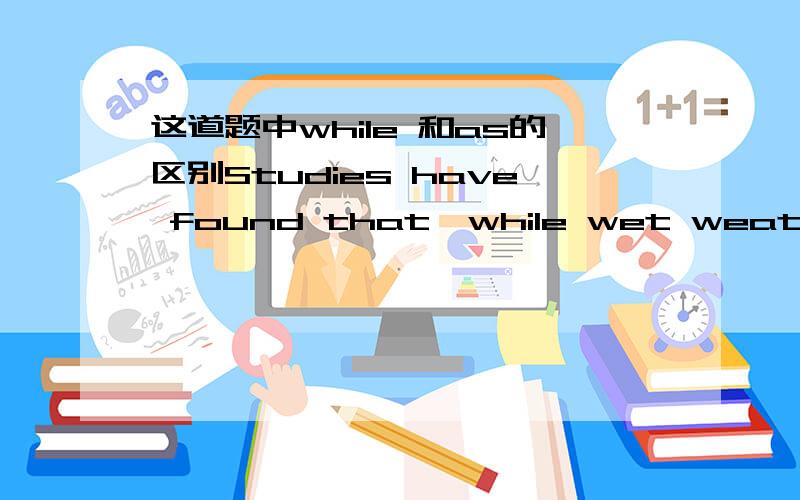 这道题中while 和as的区别Studies have found that,while wet weather may make us feel down,it improves and sharpens our memory.为什么这里while不可以换成as或者though