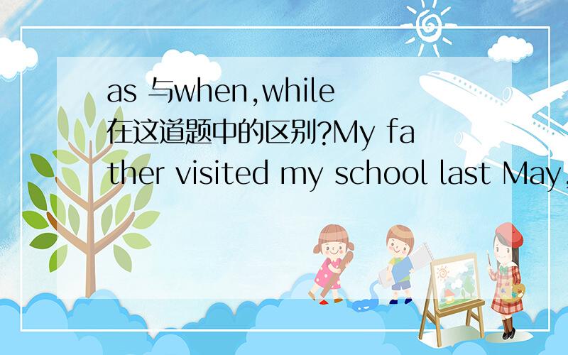 as 与when,while在这道题中的区别?My father visited my school last May,___I was taking an exam.A.while B.when C.as D.whenever为什么?为什么不能是A或C?