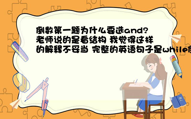 倒数第一题为什么要选and?老师说的是看结构 我觉得这样的解释不妥当 完整的英语句子是while倒数第一题为什么要选and? 老师说的是看结构 我觉得这样的解释不妥当 完整的英语句子是while talk