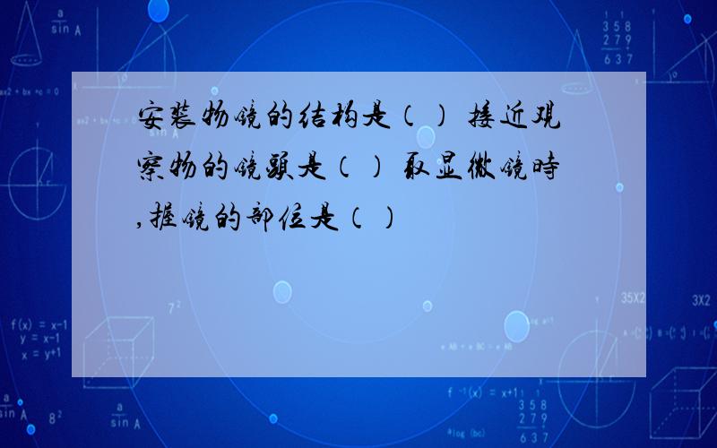 安装物镜的结构是（） 接近观察物的镜头是（） 取显微镜时,握镜的部位是（）