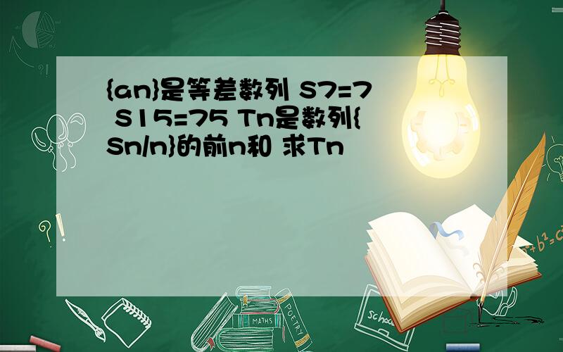 {an}是等差数列 S7=7 S15=75 Tn是数列{Sn/n}的前n和 求Tn