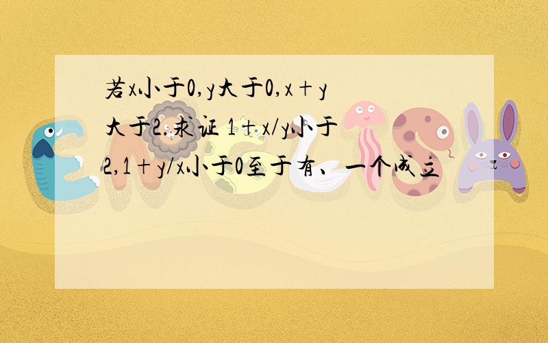 若x小于0,y大于0,x+y大于2.求证 1+x/y小于2,1+y/x小于0至于有、一个成立