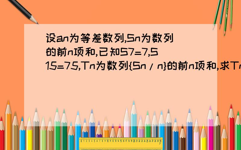 设an为等差数列,Sn为数列的前n项和,已知S7=7,S15=75,Tn为数列{Sn/n}的前n项和,求Tn