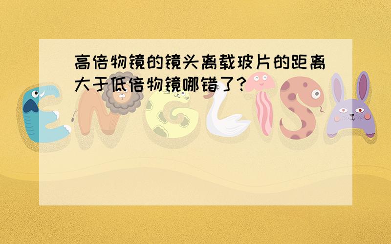 高倍物镜的镜头离载玻片的距离大于低倍物镜哪错了?