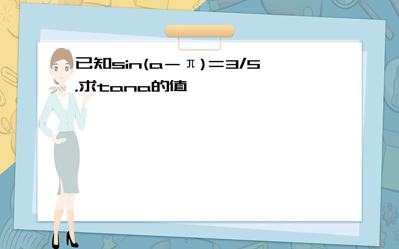 已知sin(a－π)＝3/5.求tana的值