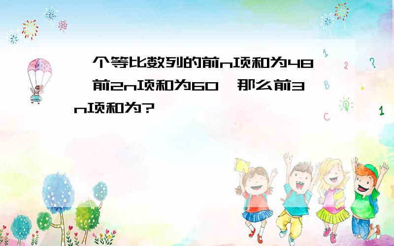 一个等比数列的前n项和为48,前2n项和为60,那么前3n项和为?