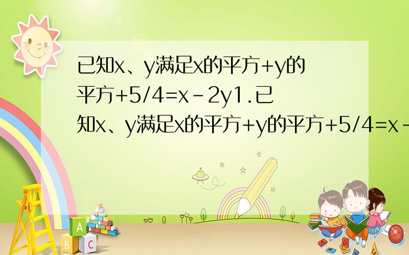 已知x、y满足x的平方+y的平方+5/4=x-2y1.已知x、y满足x的平方+y的平方+5/4=x-2y,求x，y的值2.x+y=3，xy=2，求x的5次方·y的三次方+2·x的四次方·y的四次方+下的三次方·y的五次方