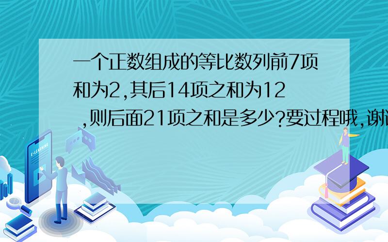 一个正数组成的等比数列前7项和为2,其后14项之和为12 ,则后面21项之和是多少?要过程哦,谢谢