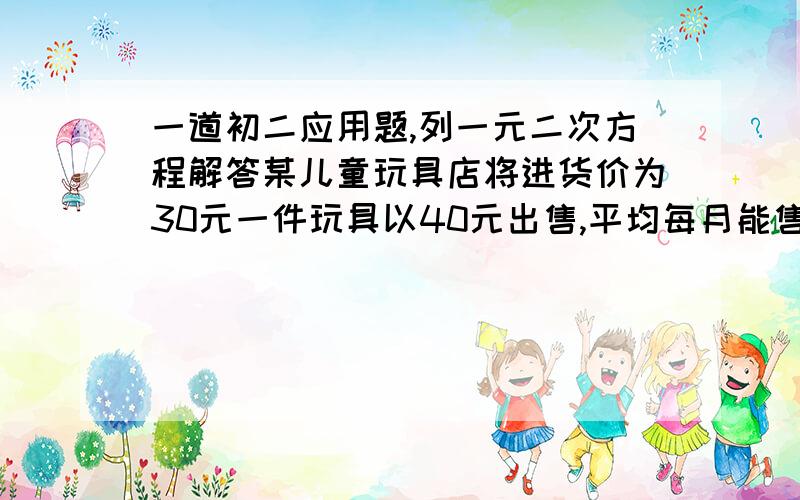 一道初二应用题,列一元二次方程解答某儿童玩具店将进货价为30元一件玩具以40元出售,平均每月能售出600个,调查表明,售价每上涨2元,其销售量将减少10个,为了实现每月11000元的销售利润,这种