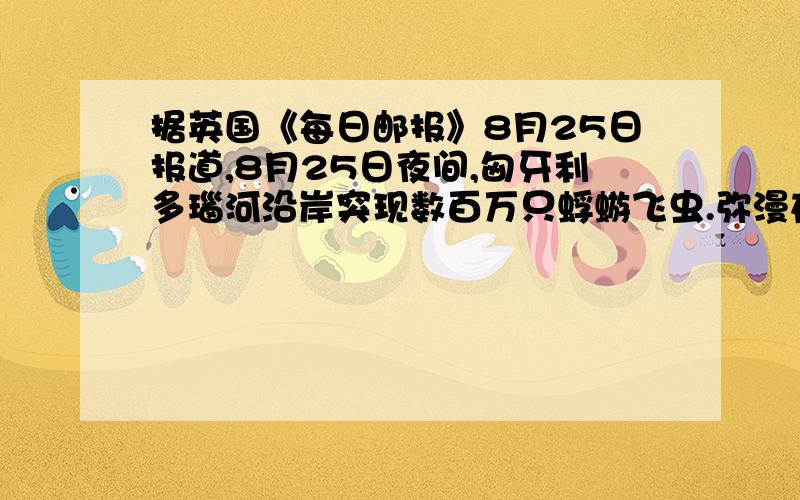 据英国《每日邮报》8月25日报道,8月25日夜间,匈牙利多瑙河沿岸突现数百万只蜉蝣飞虫.弥漫在空气中的飞虫要么黏在行人的脸上,要么爬满车身.这种蜉蝣飞虫是什么?