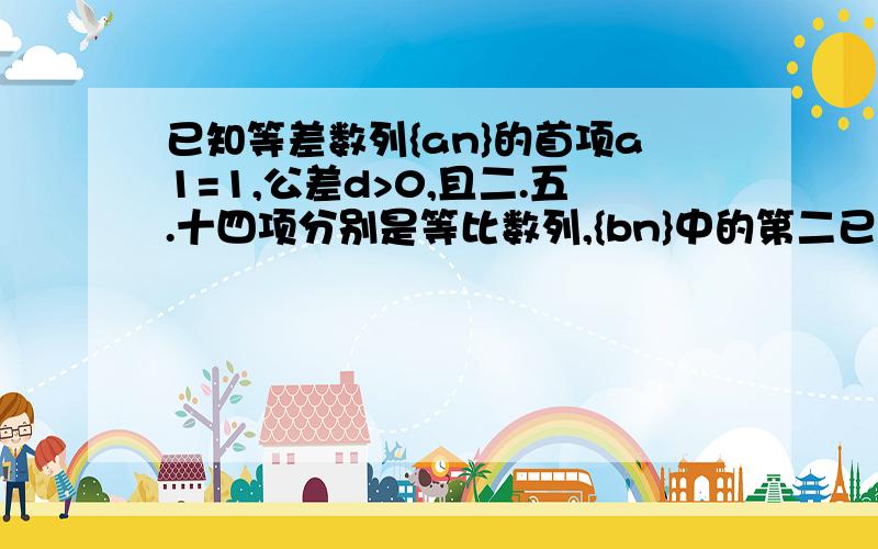 已知等差数列{an}的首项a1=1,公差d>0,且二.五.十四项分别是等比数列,{bn}中的第二已知等差数列｛an｝的首项a1=1,公差d>0,且二.五.十四项分别是等比数列,｛bn｝中的第二,三,四项.（1）求｛an｝｛b