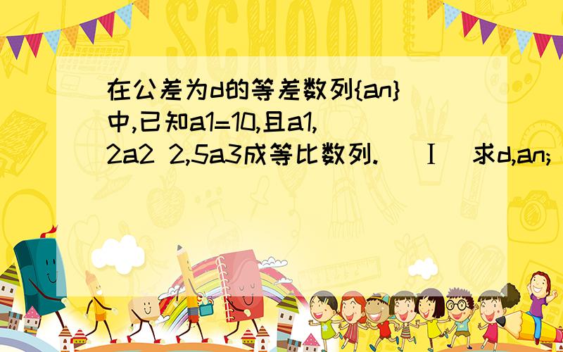 在公差为d的等差数列{an}中,已知a1=10,且a1,2a2 2,5a3成等比数列. (Ⅰ)求d,an;（2013•浙江）在公差为d的等差数列{an}中,已知a1=10,且a1,2a2+2,5a3成等比数列．（Ⅰ）求d,an；（Ⅱ） 若d＜0,求|a1|+|a2|+|a