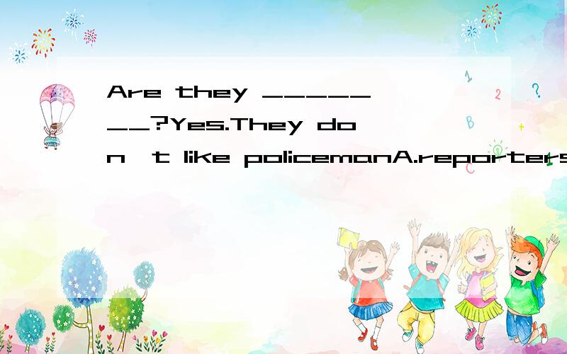 Are they _______?Yes.They don't like policemanA.reporters B.actors C.thieves D.doctors 应该选哪个?