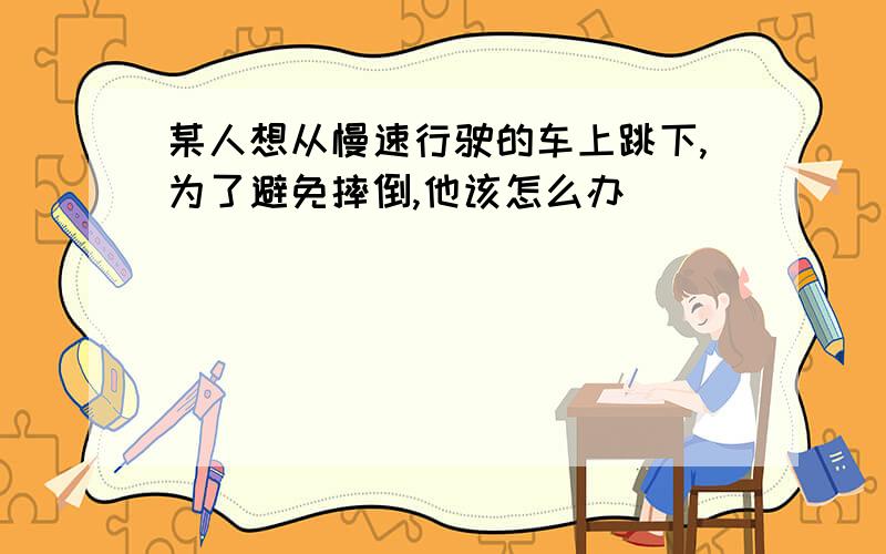 某人想从慢速行驶的车上跳下,为了避免摔倒,他该怎么办