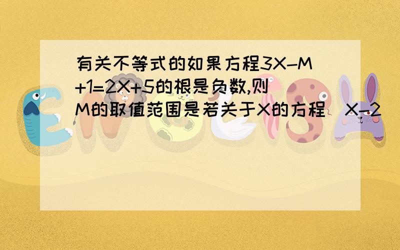 有关不等式的如果方程3X-M+1=2X+5的根是负数,则M的取值范围是若关于X的方程（X-2）+3K=X+K/3的根是正数,则K的取值范围是没有错题 第二个就是不含X啊求K的