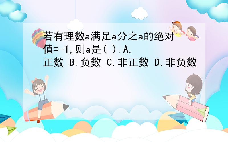 若有理数a满足a分之a的绝对值=-1,则a是( ).A.正数 B.负数 C.非正数 D.非负数