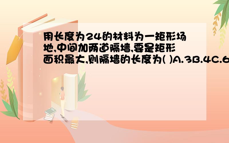 用长度为24的材料为一矩形场地,中间加两道隔墙,要是矩形面积最大,则隔墙的长度为( )A.3B.4C.6D.12