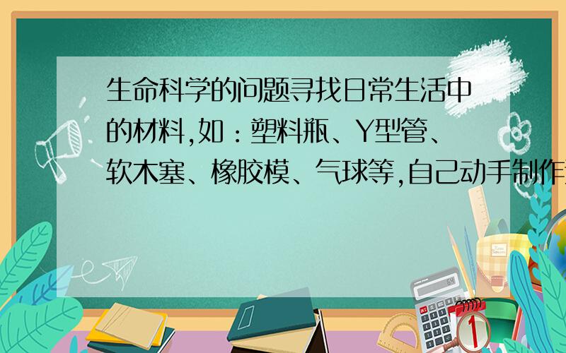 生命科学的问题寻找日常生活中的材料,如：塑料瓶、Y型管、软木塞、橡胶模、气球等,自己动手制作这个模型,演示并观察当膈运动时,肺的体积的变化.）