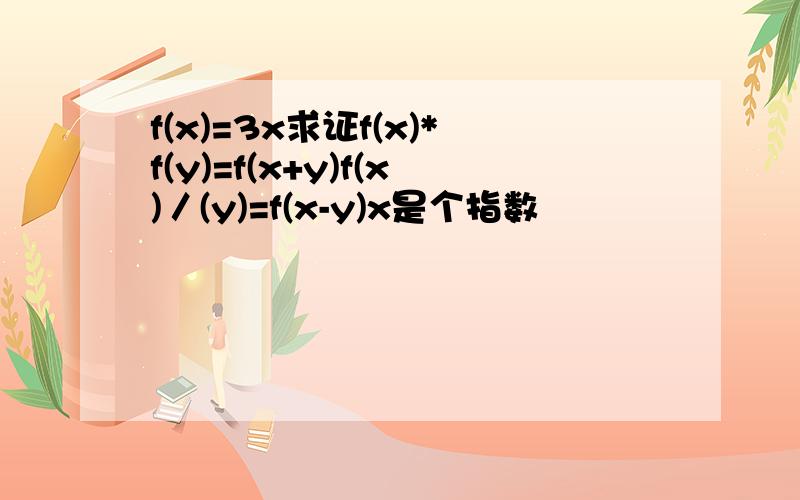 f(x)=3x求证f(x)*f(y)=f(x+y)f(x)／(y)=f(x-y)x是个指数