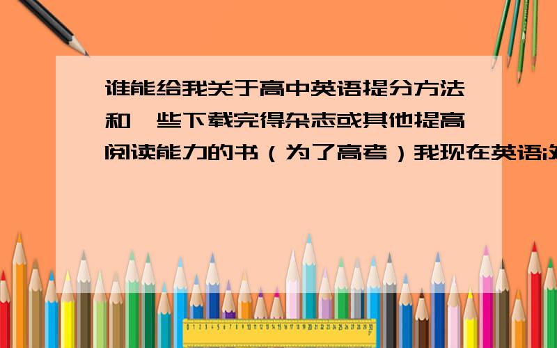 谁能给我关于高中英语提分方法和一些下载完得杂志或其他提高阅读能力的书（为了高考）我现在英语i处于不及格状态,想利用暑假把英语成绩提上去,最好能提高到130分左右,可以给一些阅读