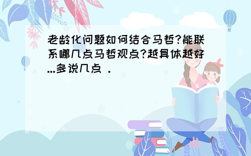 老龄化问题如何结合马哲?能联系哪几点马哲观点?越具体越好...多说几点 .