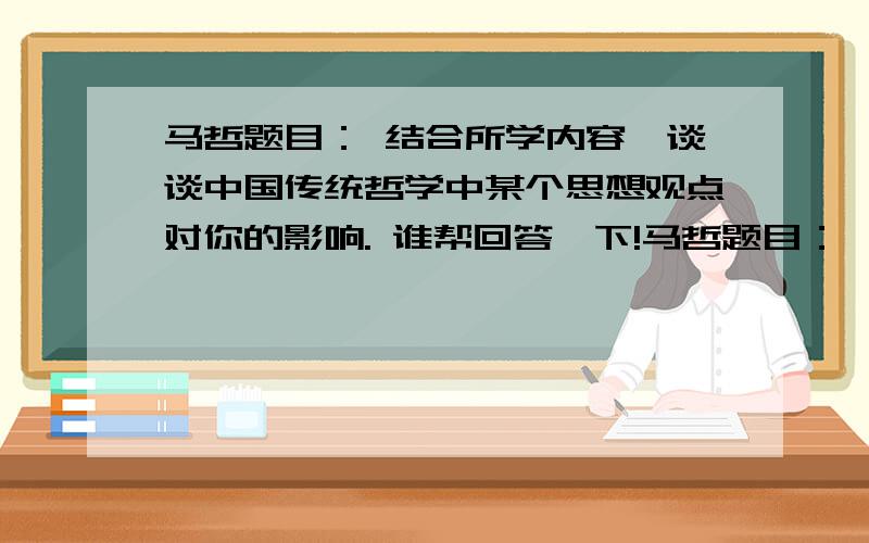 马哲题目： 结合所学内容,谈谈中国传统哲学中某个思想观点对你的影响. 谁帮回答一下!马哲题目：  结合所学内容,谈谈中国传统哲学中某个思想观点对你的影响.谁帮回答一下!要快.马上就