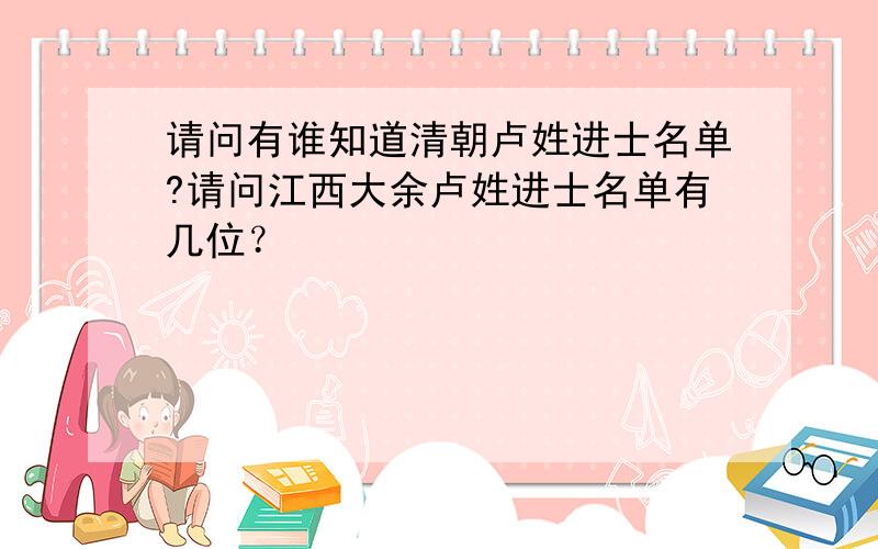 请问有谁知道清朝卢姓进士名单?请问江西大余卢姓进士名单有几位？