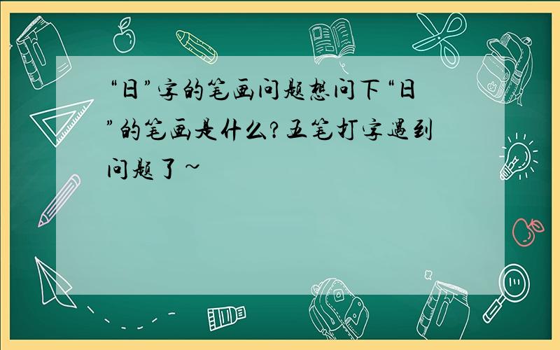 “日”字的笔画问题想问下“日”的笔画是什么?五笔打字遇到问题了~